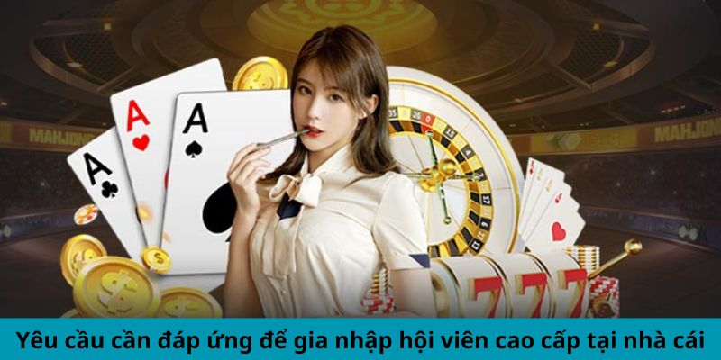 Yêu cầu cần đáp ứng để gia nhập hội viên cao cấp tại nhà cái